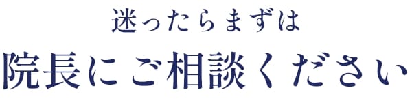 迷ったらまずは院長にご相談ください