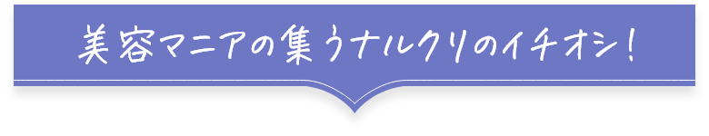 美容マニアの集うナルクリのイチオシ！